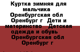 Куртка зимняя для мальчика - Оренбургская обл., Оренбург г. Дети и материнство » Детская одежда и обувь   . Оренбургская обл.,Оренбург г.